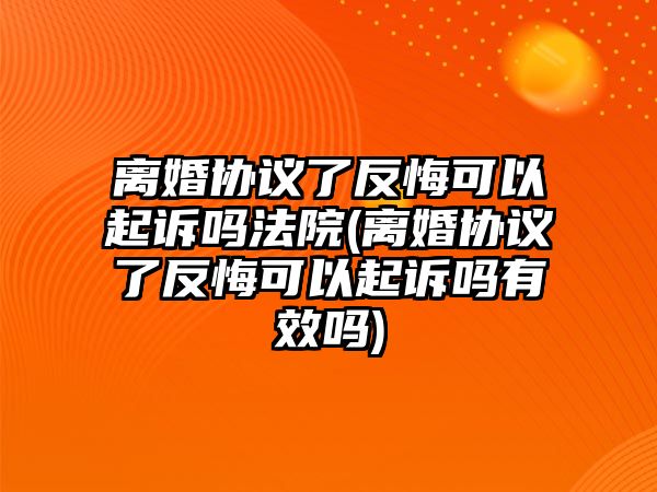 離婚協議了反悔可以起訴嗎法院(離婚協議了反悔可以起訴嗎有效嗎)