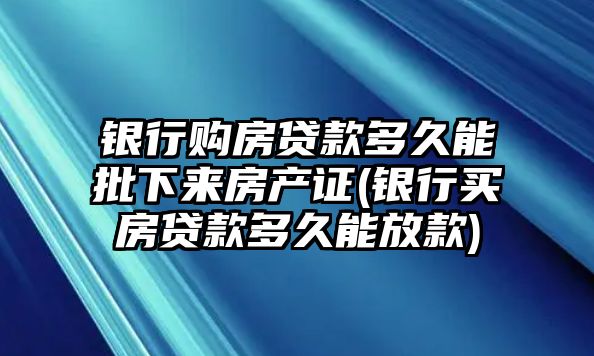 銀行購房貸款多久能批下來房產(chǎn)證(銀行買房貸款多久能放款)