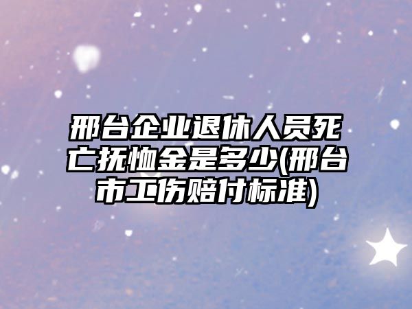 邢臺企業(yè)退休人員死亡撫恤金是多少(邢臺市工傷賠付標準)