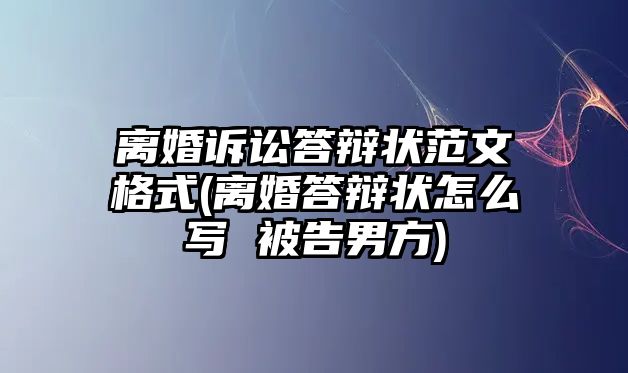 離婚訴訟答辯狀范文格式(離婚答辯狀怎么寫(xiě) 被告男方)