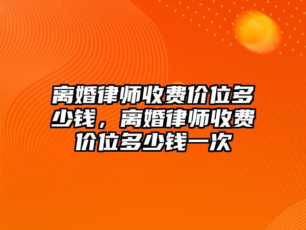 離婚律師收費價位多少錢，離婚律師收費價位多少錢一次