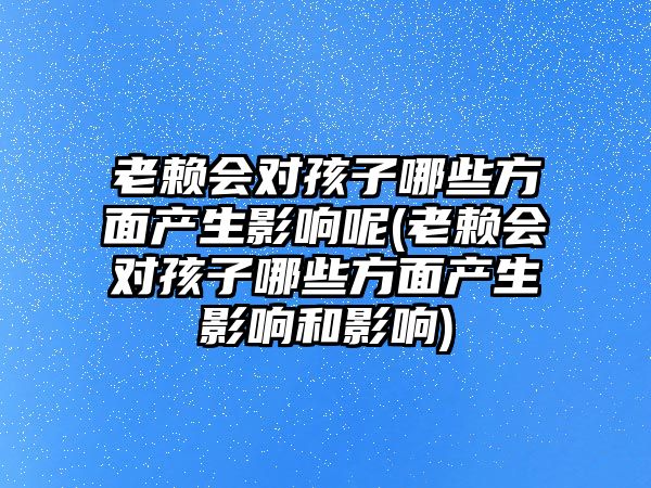 老賴會對孩子哪些方面產生影響呢(老賴會對孩子哪些方面產生影響和影響)