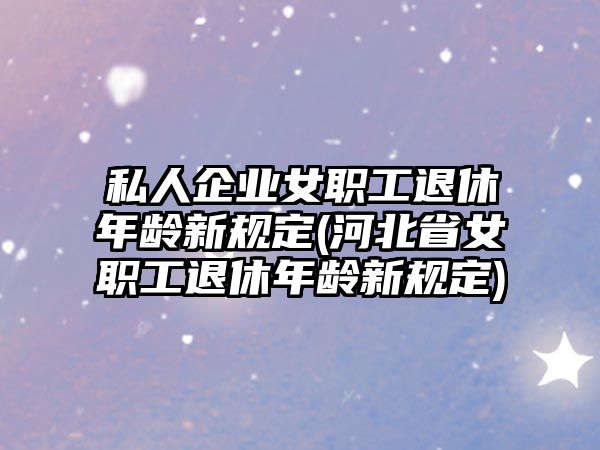 私人企業(yè)女職工退休年齡新規(guī)定(河北省女職工退休年齡新規(guī)定)