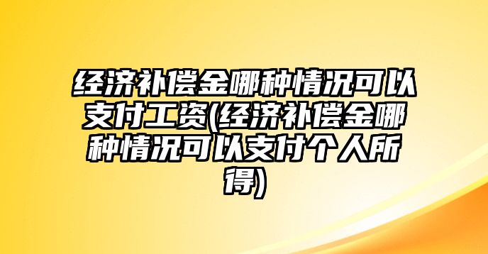 經(jīng)濟補償金哪種情況可以支付工資(經(jīng)濟補償金哪種情況可以支付個人所得)