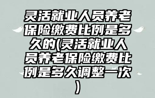 靈活就業(yè)人員養(yǎng)老保險(xiǎn)繳費(fèi)比例是多久的(靈活就業(yè)人員養(yǎng)老保險(xiǎn)繳費(fèi)比例是多久調(diào)整一次)