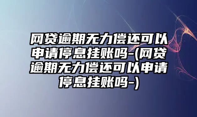 網貸逾期無力償還可以申請停息掛賬嗎-(網貸逾期無力償還可以申請停息掛賬嗎-)