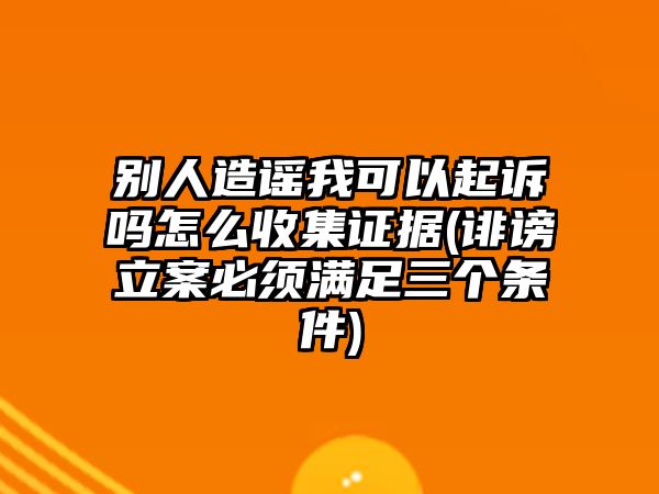 別人造謠我可以起訴嗎怎么收集證據(誹謗立案必須滿足三個條件)