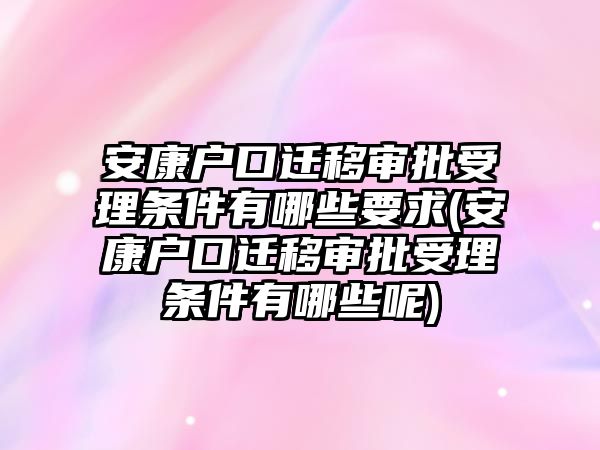 安康戶口遷移審批受理?xiàng)l件有哪些要求(安康戶口遷移審批受理?xiàng)l件有哪些呢)