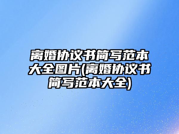 離婚協議書簡寫范本大全圖片(離婚協議書簡寫范本大全)