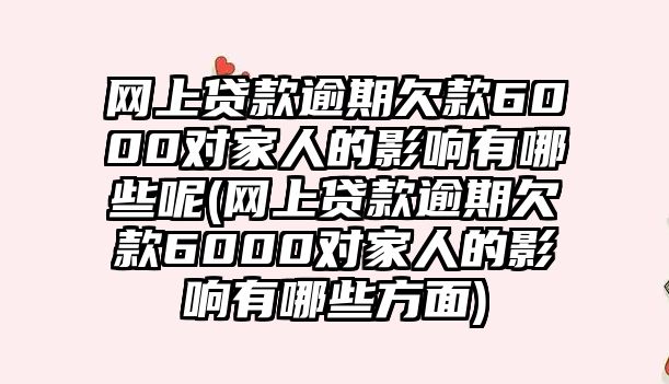 網(wǎng)上貸款逾期欠款6000對家人的影響有哪些呢(網(wǎng)上貸款逾期欠款6000對家人的影響有哪些方面)