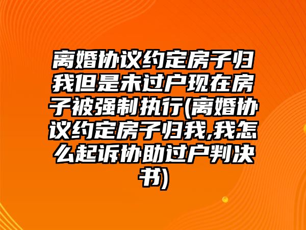 離婚協(xié)議約定房子歸我但是未過(guò)戶(hù)現(xiàn)在房子被強(qiáng)制執(zhí)行(離婚協(xié)議約定房子歸我,我怎么起訴協(xié)助過(guò)戶(hù)判決書(shū))