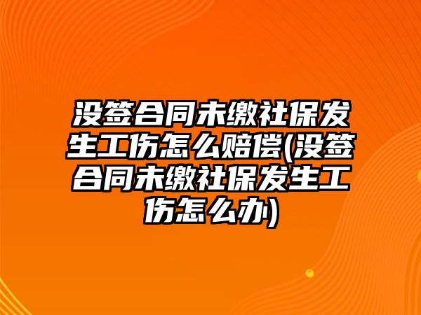 沒簽合同未繳社保發生工傷怎么賠償(沒簽合同未繳社保發生工傷怎么辦)