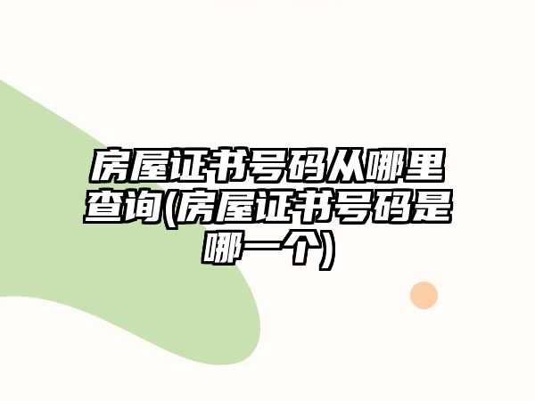 房屋證書號碼從哪里查詢(房屋證書號碼是哪一個)