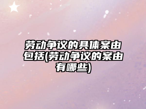 勞動爭議的具體案由包括(勞動爭議的案由有哪些)