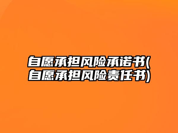 自愿承擔風險承諾書(自愿承擔風險責任書)