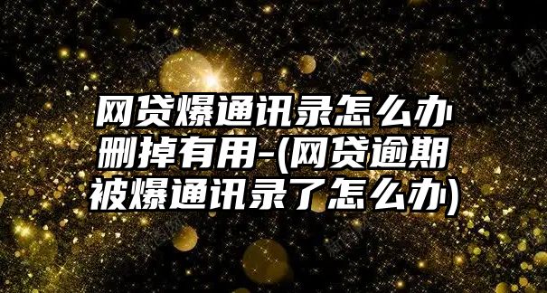 網(wǎng)貸爆通訊錄怎么辦刪掉有用-(網(wǎng)貸逾期被爆通訊錄了怎么辦)