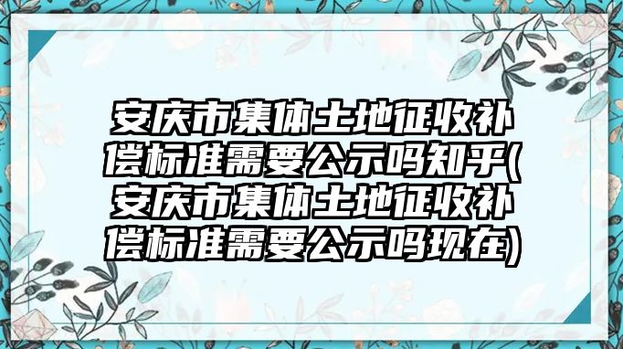 安慶市集體土地征收補償標準需要公示嗎知乎(安慶市集體土地征收補償標準需要公示嗎現在)