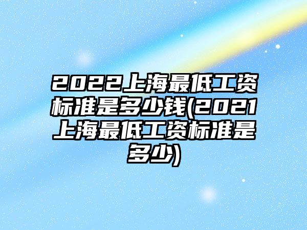 2022上海最低工資標準是多少錢(2021上海最低工資標準是多少)