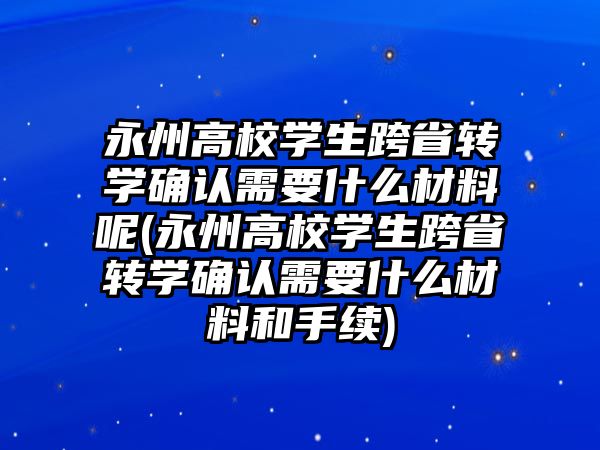 永州高校學生跨省轉學確認需要什么材料呢(永州高校學生跨省轉學確認需要什么材料和手續(xù))