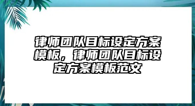 律師團(tuán)隊(duì)目標(biāo)設(shè)定方案模板，律師團(tuán)隊(duì)目標(biāo)設(shè)定方案模板范文