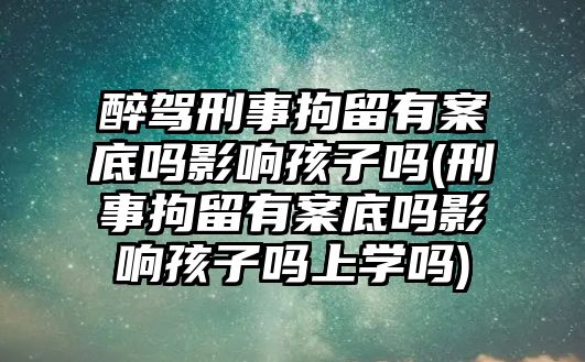 醉駕刑事拘留有案底嗎影響孩子嗎(刑事拘留有案底嗎影響孩子嗎上學嗎)