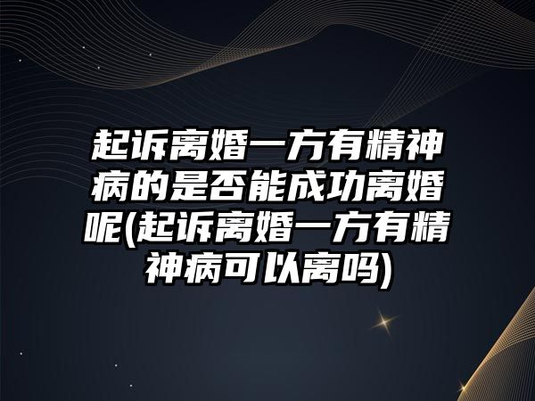 起訴離婚一方有精神病的是否能成功離婚呢(起訴離婚一方有精神病可以離嗎)