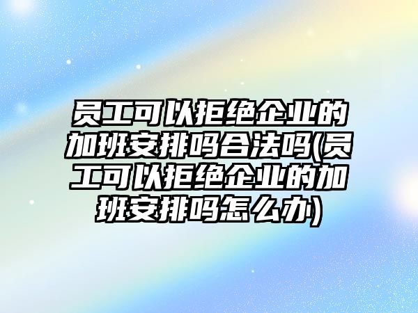 員工可以拒絕企業(yè)的加班安排嗎合法嗎(員工可以拒絕企業(yè)的加班安排嗎怎么辦)