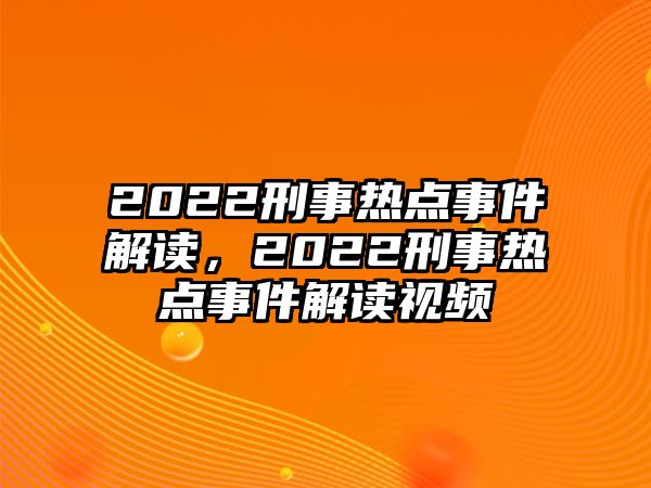 2022刑事熱點事件解讀，2022刑事熱點事件解讀視頻