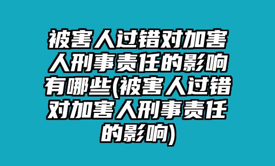 被害人過錯對加害人刑事責任的影響有哪些(被害人過錯對加害人刑事責任的影響)