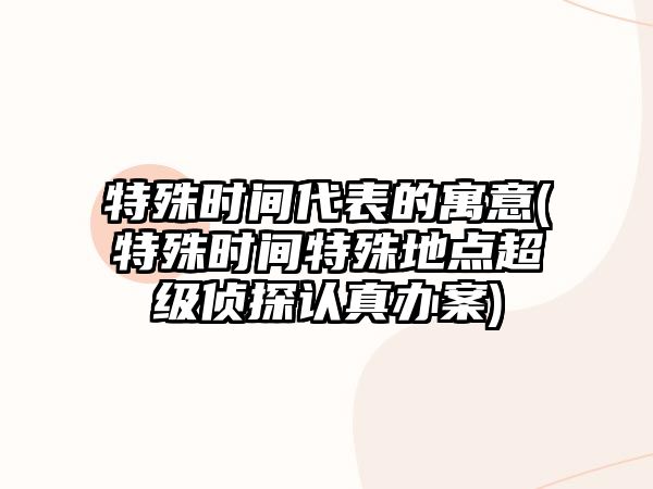 特殊時間代表的寓意(特殊時間特殊地點超級偵探認真辦案)