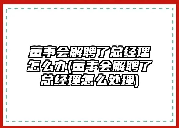 董事會(huì)解聘了總經(jīng)理怎么辦(董事會(huì)解聘了總經(jīng)理怎么處理)