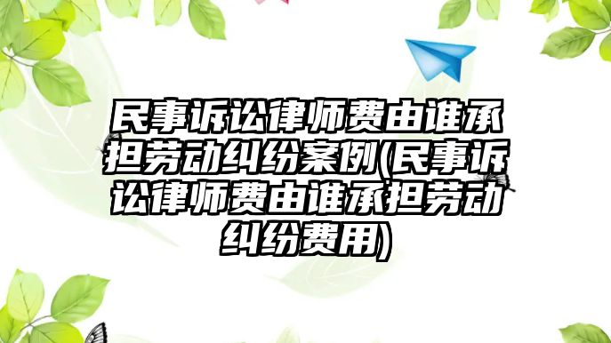 民事訴訟律師費由誰承擔(dān)勞動糾紛案例(民事訴訟律師費由誰承擔(dān)勞動糾紛費用)