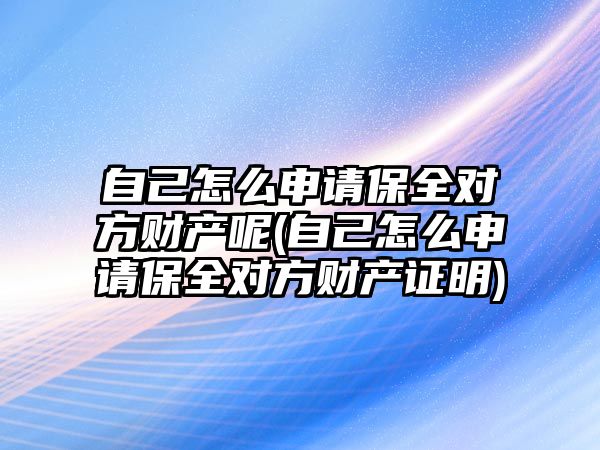 自己怎么申請保全對方財產呢(自己怎么申請保全對方財產證明)