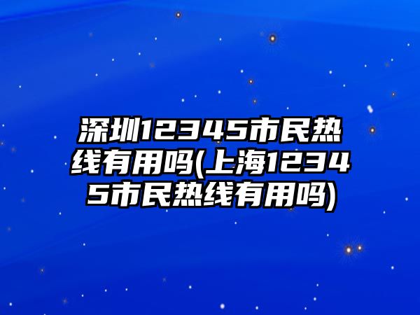 深圳12345市民熱線有用嗎(上海12345市民熱線有用嗎)