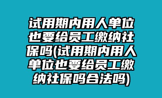 試用期內(nèi)用人單位也要給員工繳納社保嗎(試用期內(nèi)用人單位也要給員工繳納社保嗎合法嗎)