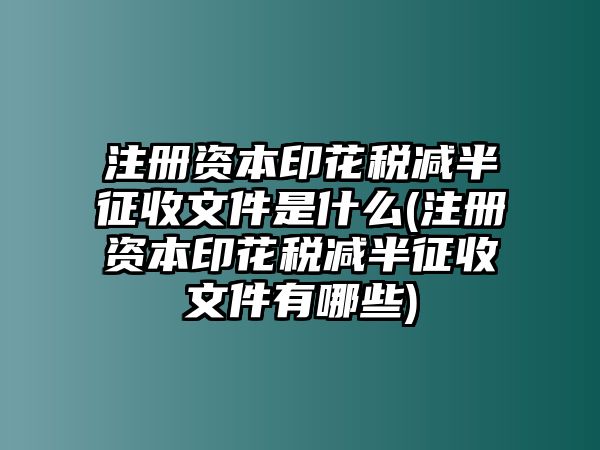 注冊資本印花稅減半征收文件是什么(注冊資本印花稅減半征收文件有哪些)