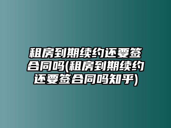 租房到期續(xù)約還要簽合同嗎(租房到期續(xù)約還要簽合同嗎知乎)