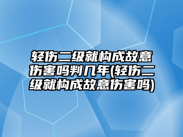 輕傷二級(jí)就構(gòu)成故意傷害嗎判幾年(輕傷二級(jí)就構(gòu)成故意傷害嗎)