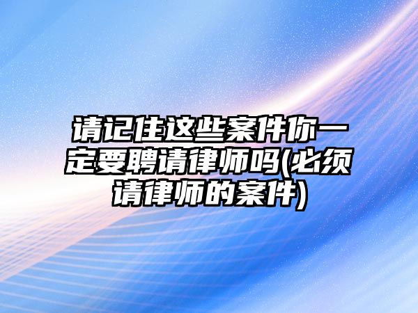 請記住這些案件你一定要聘請律師嗎(必須請律師的案件)