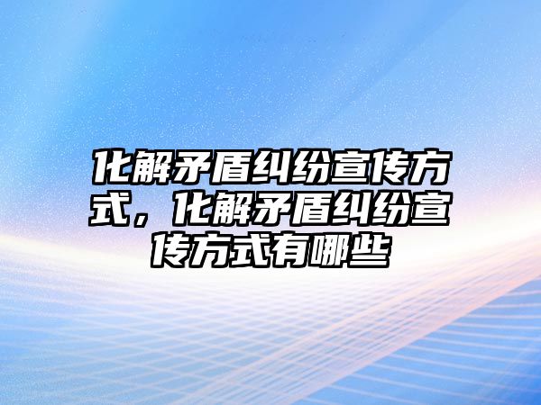 化解矛盾糾紛宣傳方式，化解矛盾糾紛宣傳方式有哪些