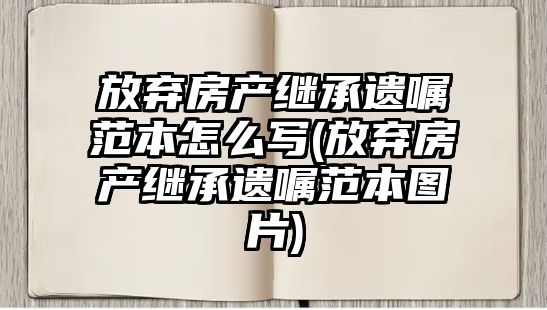 放棄房產繼承遺囑范本怎么寫(放棄房產繼承遺囑范本圖片)