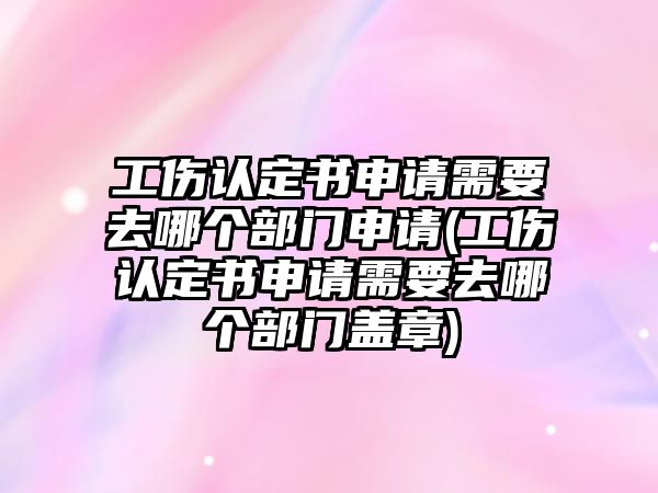 工傷認(rèn)定書申請需要去哪個部門申請(工傷認(rèn)定書申請需要去哪個部門蓋章)