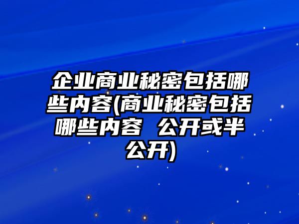 企業商業秘密包括哪些內容(商業秘密包括哪些內容 公開或半公開)