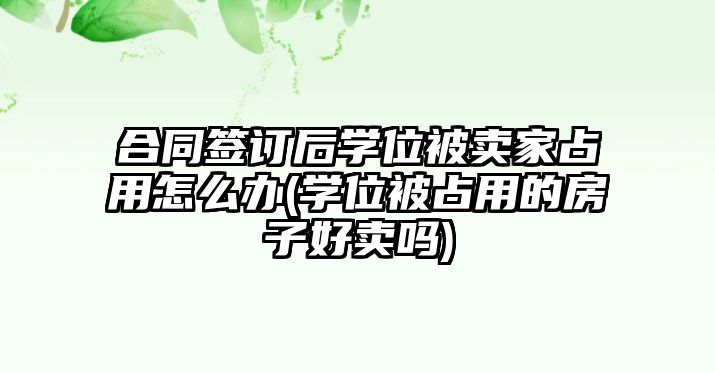 合同簽訂后學位被賣家占用怎么辦(學位被占用的房子好賣嗎)