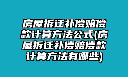 房屋拆遷補償賠償款計算方法公式(房屋拆遷補償賠償款計算方法有哪些)