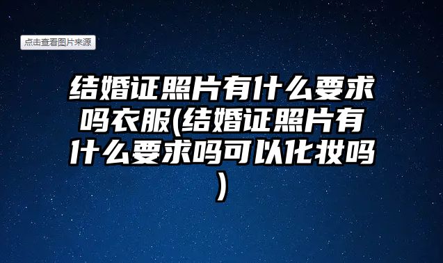 結(jié)婚證照片有什么要求嗎衣服(結(jié)婚證照片有什么要求嗎可以化妝嗎)