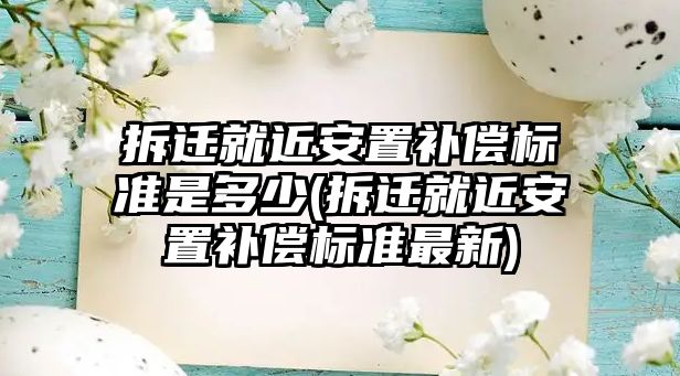 拆遷就近安置補償標(biāo)準(zhǔn)是多少(拆遷就近安置補償標(biāo)準(zhǔn)最新)