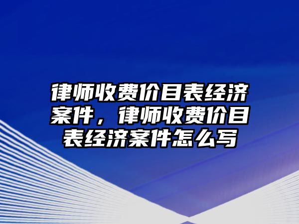 律師收費價目表經濟案件，律師收費價目表經濟案件怎么寫