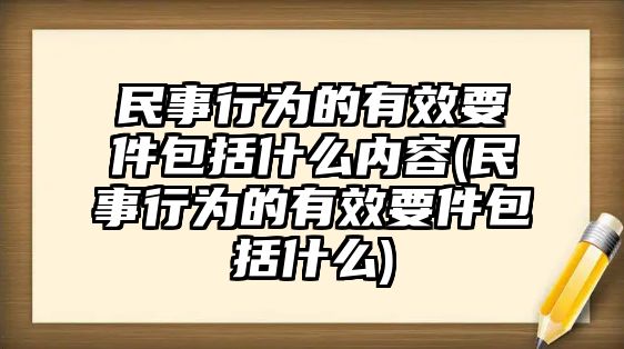 民事行為的有效要件包括什么內容(民事行為的有效要件包括什么)