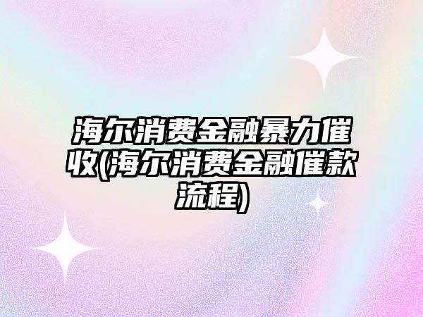 海爾消費(fèi)金融暴力催收(海爾消費(fèi)金融催款流程)